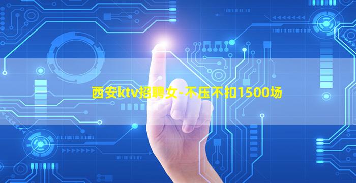 西安ktv招聘女-不压不扣1500场